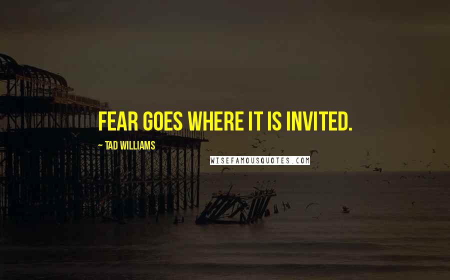 Tad Williams Quotes: Fear goes where it is invited.