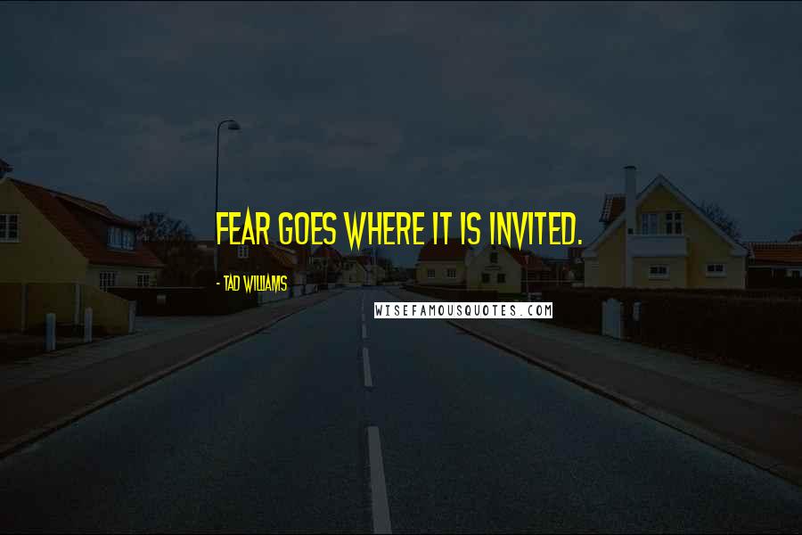 Tad Williams Quotes: Fear goes where it is invited.