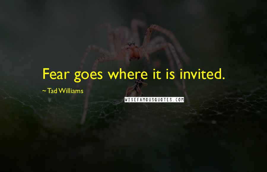 Tad Williams Quotes: Fear goes where it is invited.