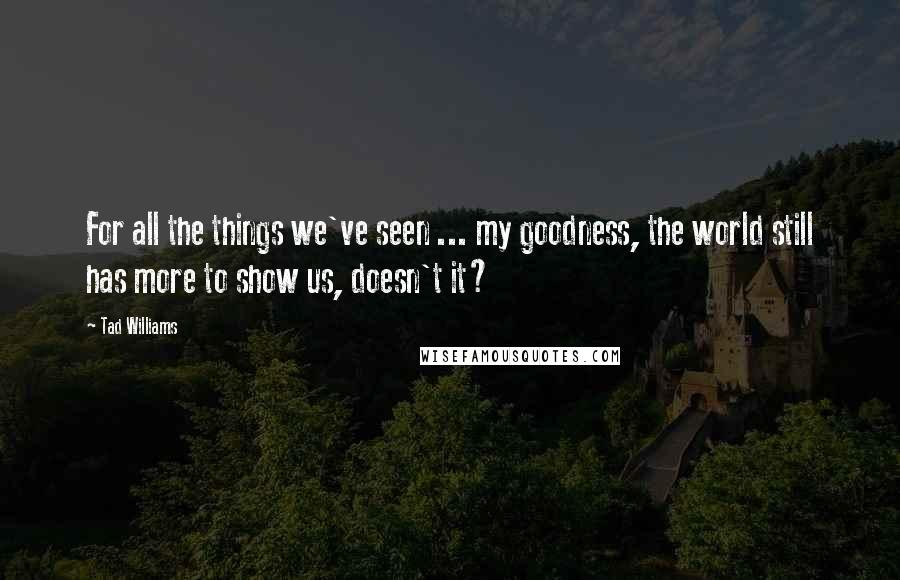 Tad Williams Quotes: For all the things we've seen ... my goodness, the world still has more to show us, doesn't it?
