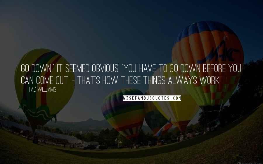 Tad Williams Quotes: Go down." It seemed obvious. "You have to go down before you can come out - that's how these things always work.