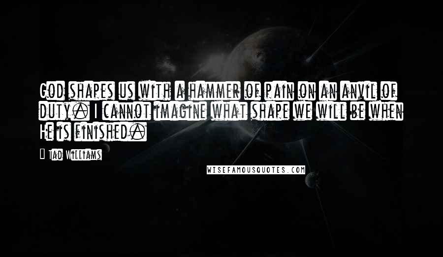 Tad Williams Quotes: God shapes us with a hammer of pain on an anvil of duty. I cannot imagine what shape we will be when He is finished.