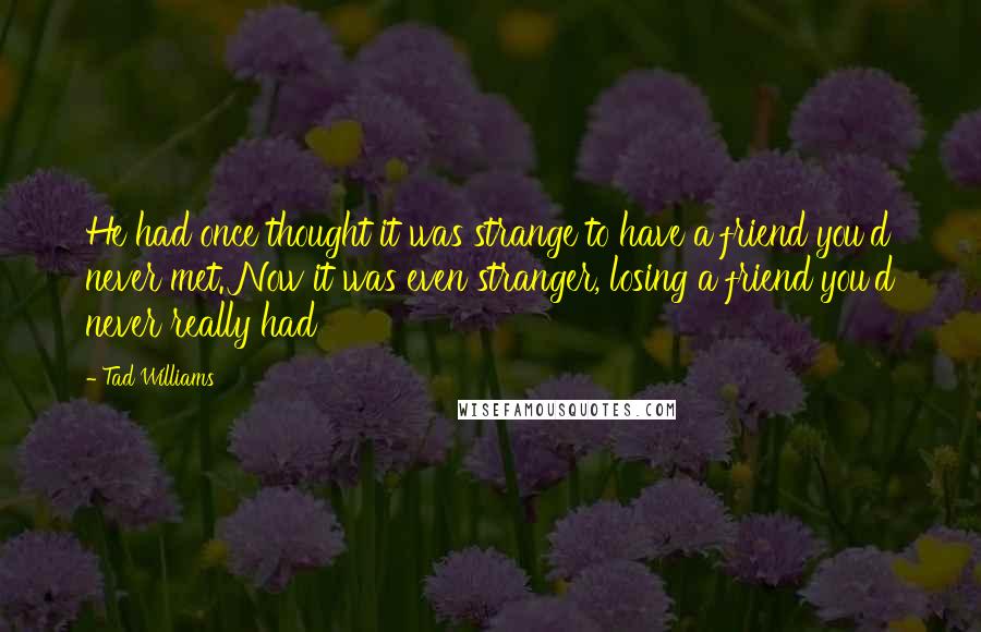 Tad Williams Quotes: He had once thought it was strange to have a friend you'd never met. Now it was even stranger, losing a friend you'd never really had