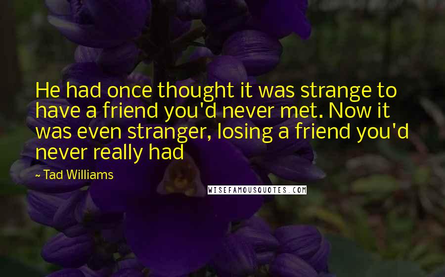 Tad Williams Quotes: He had once thought it was strange to have a friend you'd never met. Now it was even stranger, losing a friend you'd never really had