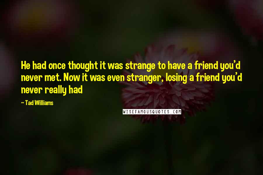 Tad Williams Quotes: He had once thought it was strange to have a friend you'd never met. Now it was even stranger, losing a friend you'd never really had