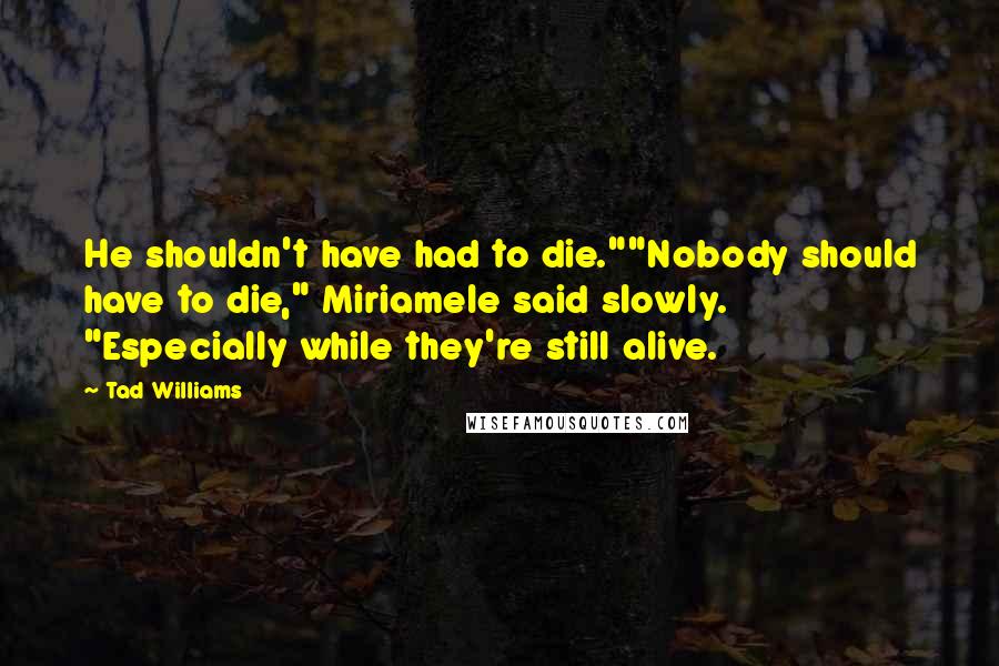 Tad Williams Quotes: He shouldn't have had to die.""Nobody should have to die," Miriamele said slowly. "Especially while they're still alive.