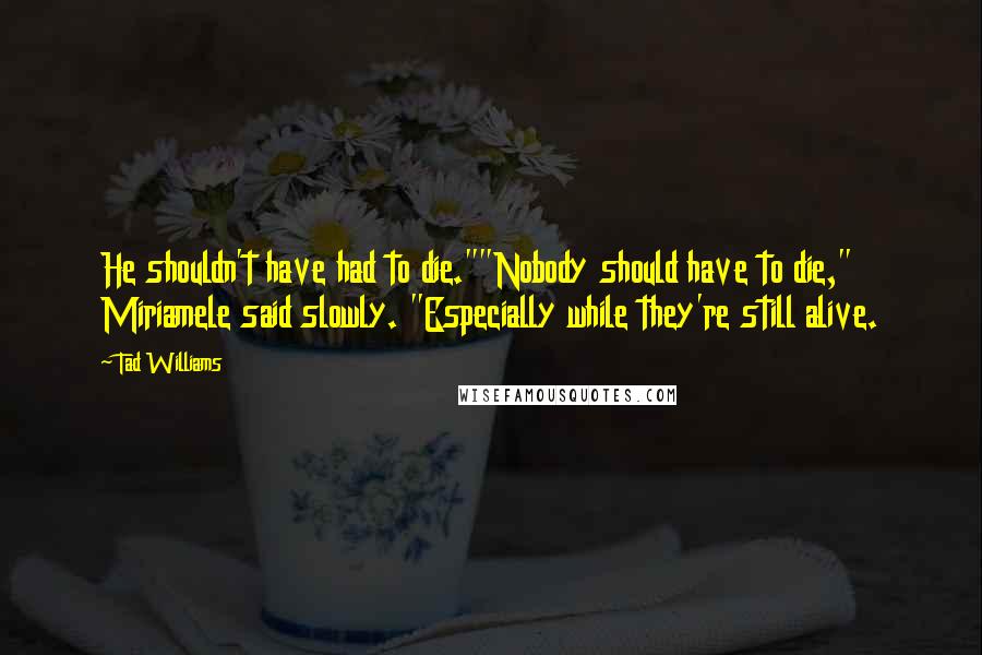 Tad Williams Quotes: He shouldn't have had to die.""Nobody should have to die," Miriamele said slowly. "Especially while they're still alive.
