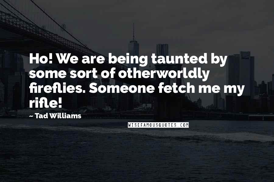 Tad Williams Quotes: Ho! We are being taunted by some sort of otherworldly fireflies. Someone fetch me my rifle!