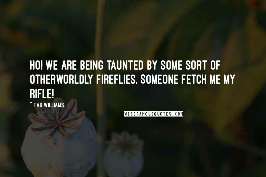 Tad Williams Quotes: Ho! We are being taunted by some sort of otherworldly fireflies. Someone fetch me my rifle!