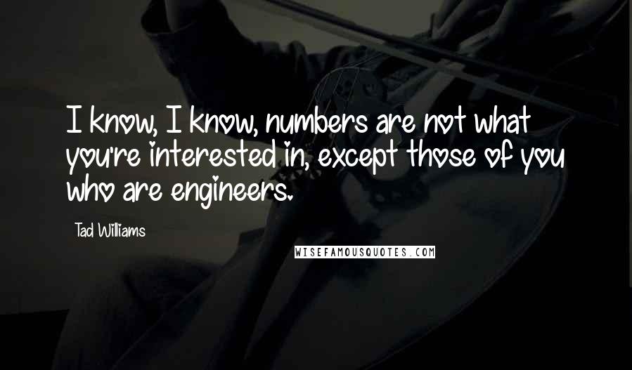 Tad Williams Quotes: I know, I know, numbers are not what you're interested in, except those of you who are engineers.