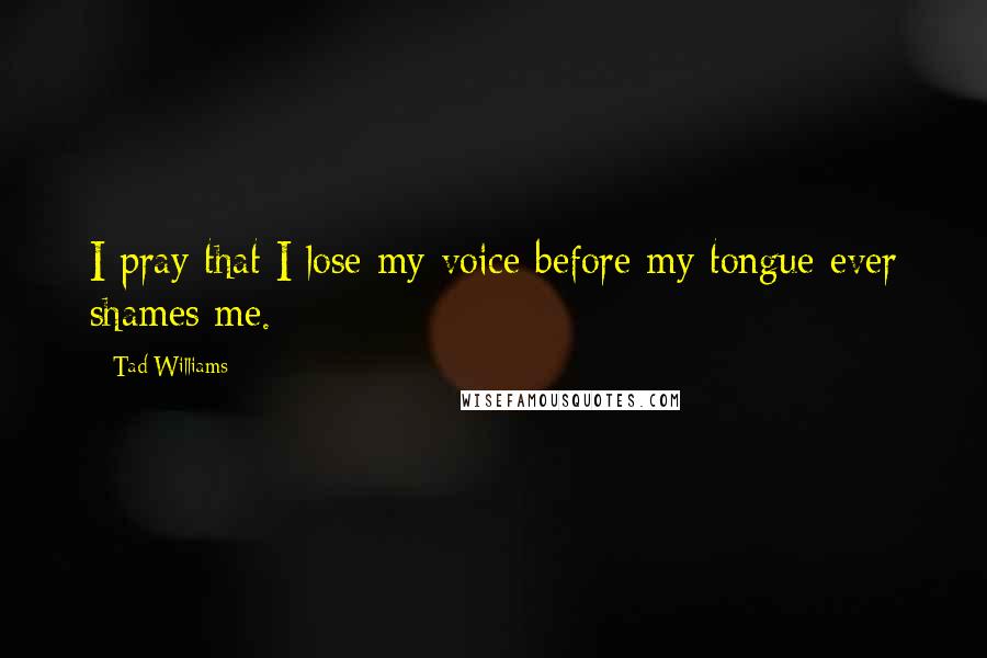 Tad Williams Quotes: I pray that I lose my voice before my tongue ever shames me.