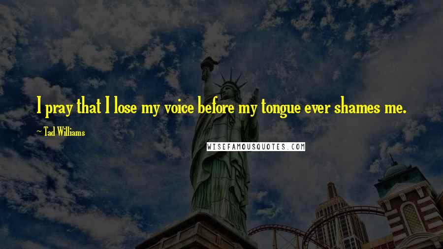 Tad Williams Quotes: I pray that I lose my voice before my tongue ever shames me.