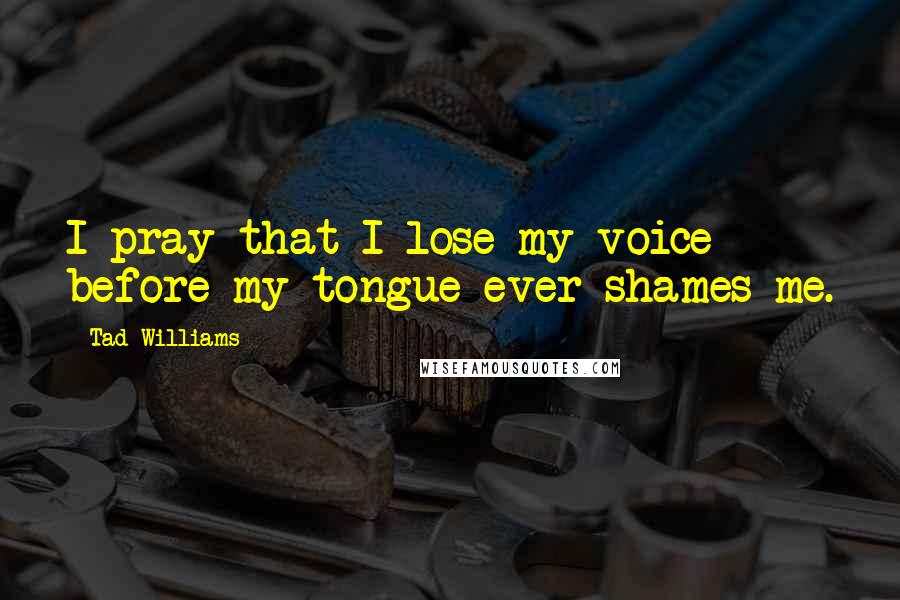 Tad Williams Quotes: I pray that I lose my voice before my tongue ever shames me.