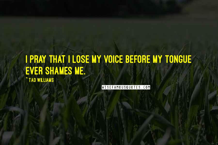 Tad Williams Quotes: I pray that I lose my voice before my tongue ever shames me.