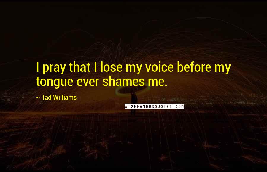 Tad Williams Quotes: I pray that I lose my voice before my tongue ever shames me.