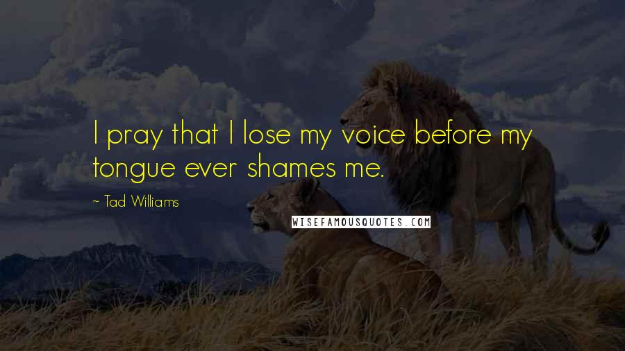 Tad Williams Quotes: I pray that I lose my voice before my tongue ever shames me.