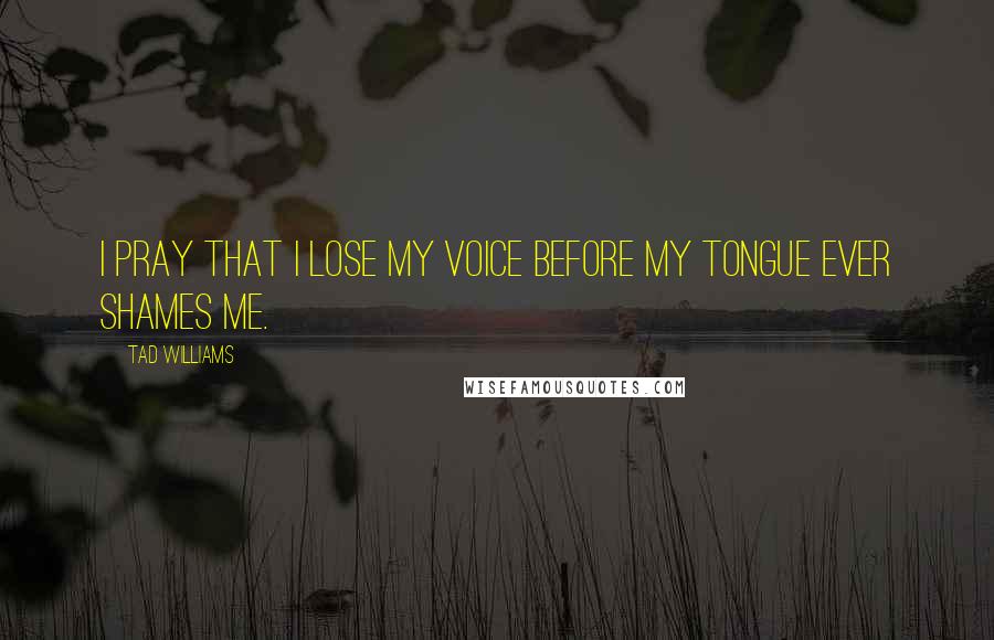 Tad Williams Quotes: I pray that I lose my voice before my tongue ever shames me.