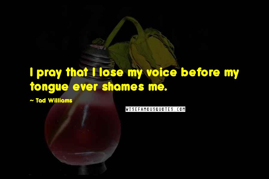 Tad Williams Quotes: I pray that I lose my voice before my tongue ever shames me.