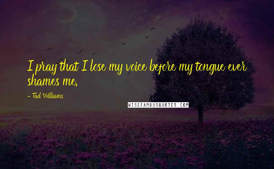 Tad Williams Quotes: I pray that I lose my voice before my tongue ever shames me.