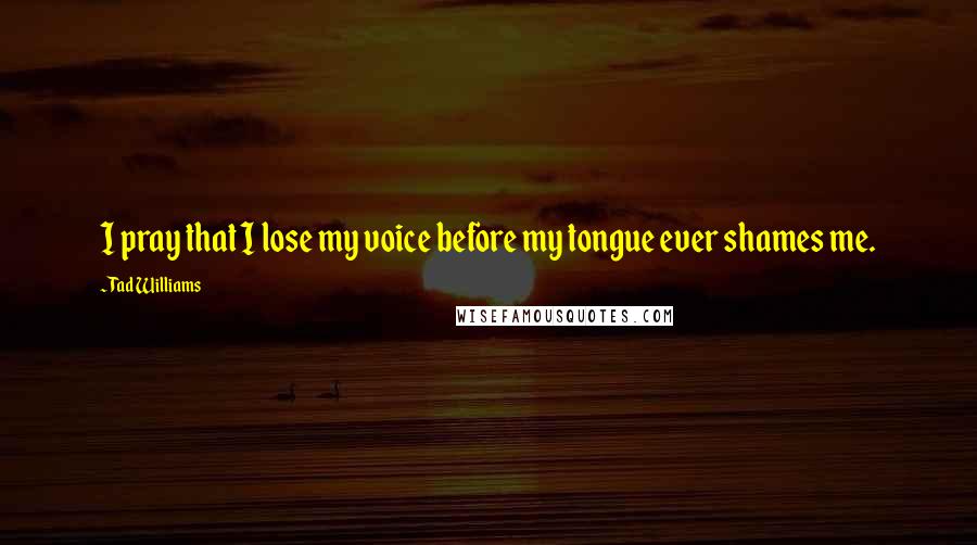 Tad Williams Quotes: I pray that I lose my voice before my tongue ever shames me.