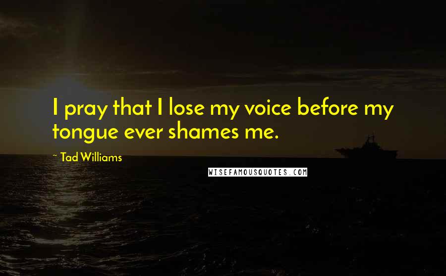 Tad Williams Quotes: I pray that I lose my voice before my tongue ever shames me.