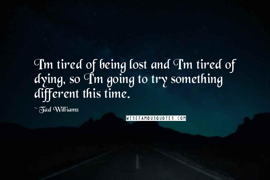 Tad Williams Quotes: I'm tired of being lost and I'm tired of dying, so I'm going to try something different this time.