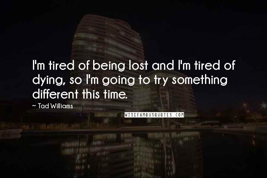 Tad Williams Quotes: I'm tired of being lost and I'm tired of dying, so I'm going to try something different this time.