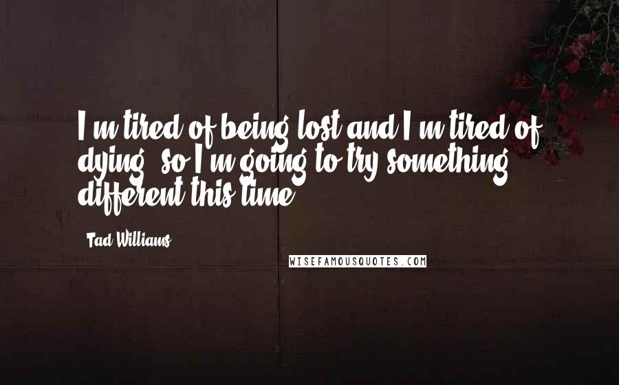 Tad Williams Quotes: I'm tired of being lost and I'm tired of dying, so I'm going to try something different this time.