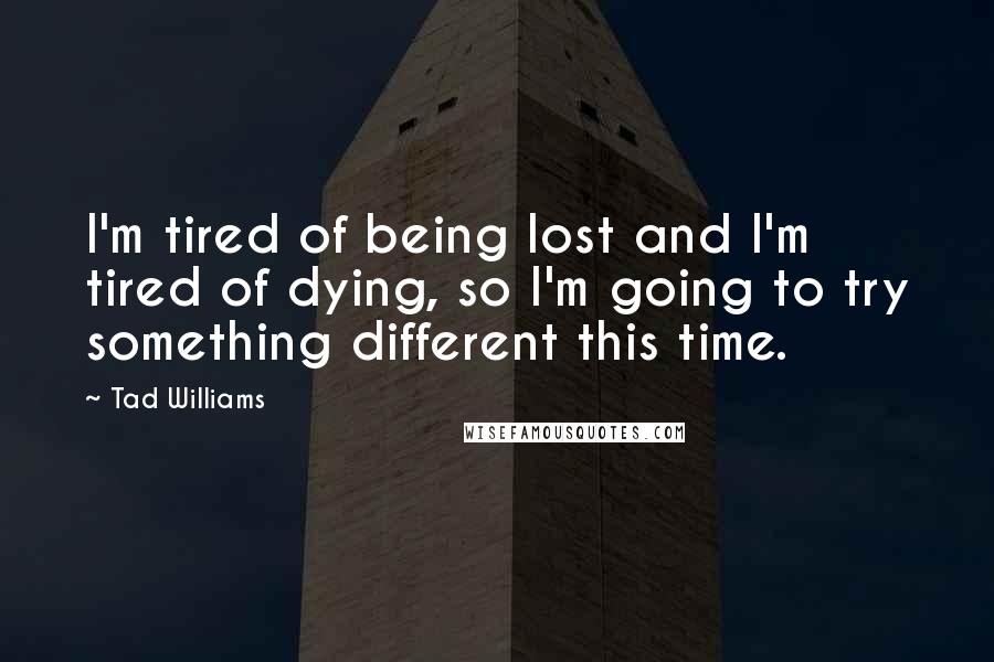 Tad Williams Quotes: I'm tired of being lost and I'm tired of dying, so I'm going to try something different this time.