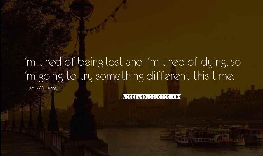 Tad Williams Quotes: I'm tired of being lost and I'm tired of dying, so I'm going to try something different this time.