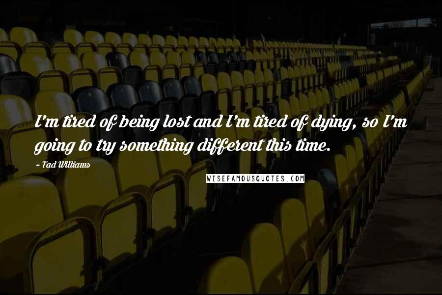 Tad Williams Quotes: I'm tired of being lost and I'm tired of dying, so I'm going to try something different this time.