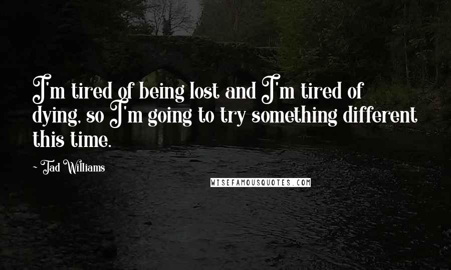 Tad Williams Quotes: I'm tired of being lost and I'm tired of dying, so I'm going to try something different this time.