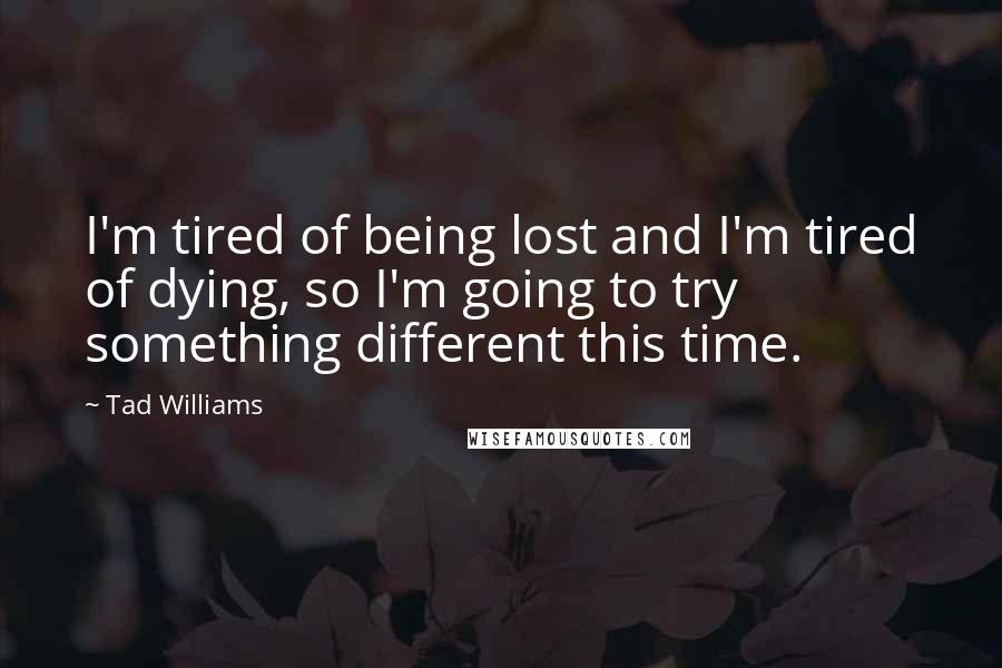 Tad Williams Quotes: I'm tired of being lost and I'm tired of dying, so I'm going to try something different this time.