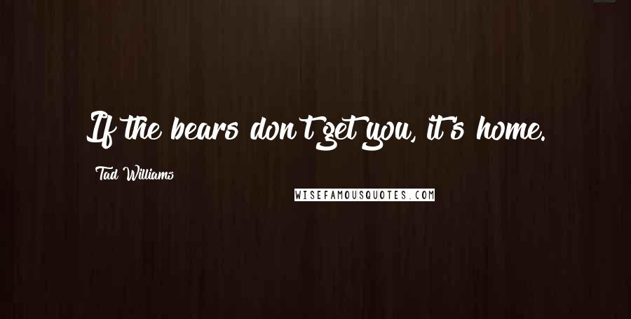 Tad Williams Quotes: If the bears don't get you, it's home.