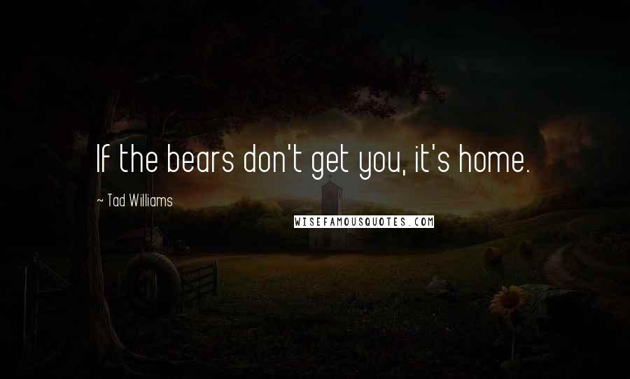 Tad Williams Quotes: If the bears don't get you, it's home.