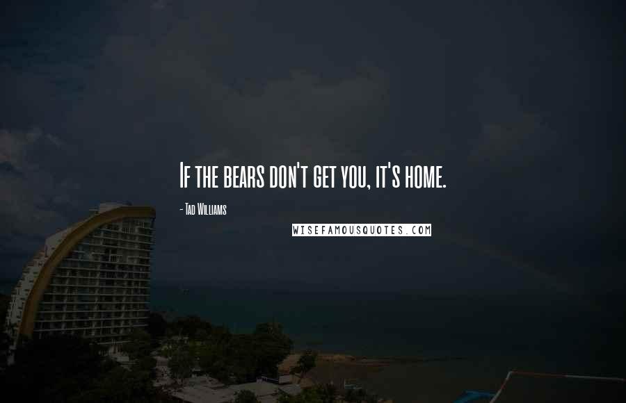 Tad Williams Quotes: If the bears don't get you, it's home.