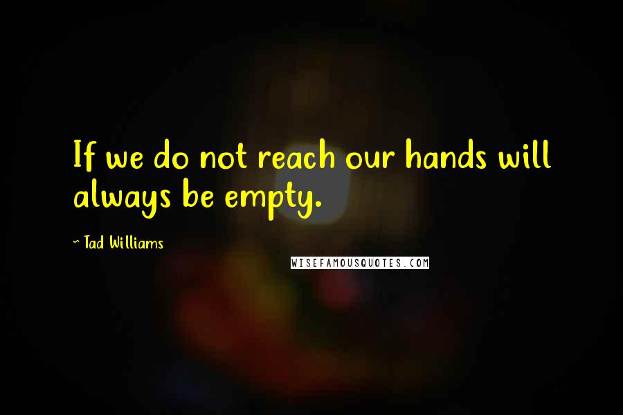 Tad Williams Quotes: If we do not reach our hands will always be empty.