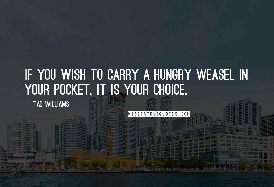 Tad Williams Quotes: If you wish to carry a hungry weasel in your pocket, it is your choice.