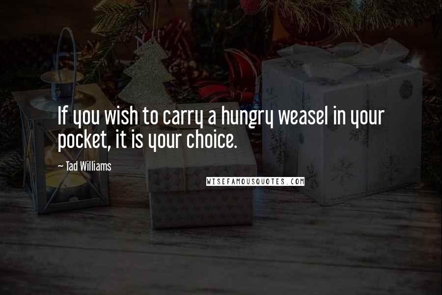 Tad Williams Quotes: If you wish to carry a hungry weasel in your pocket, it is your choice.