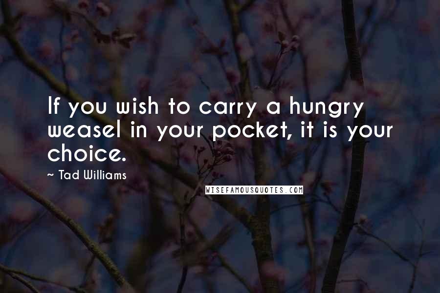 Tad Williams Quotes: If you wish to carry a hungry weasel in your pocket, it is your choice.