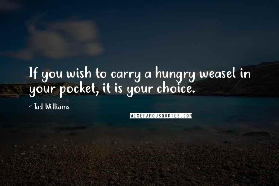 Tad Williams Quotes: If you wish to carry a hungry weasel in your pocket, it is your choice.