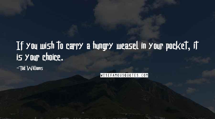 Tad Williams Quotes: If you wish to carry a hungry weasel in your pocket, it is your choice.