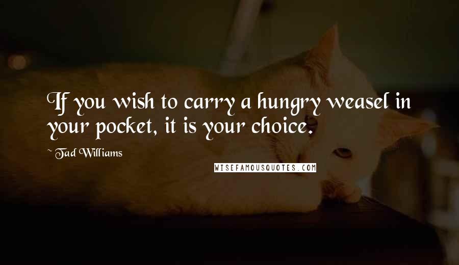 Tad Williams Quotes: If you wish to carry a hungry weasel in your pocket, it is your choice.