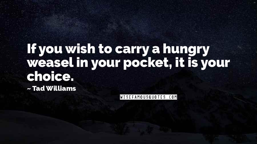 Tad Williams Quotes: If you wish to carry a hungry weasel in your pocket, it is your choice.