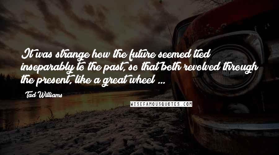 Tad Williams Quotes: It was strange how the future seemed tied inseparably to the past, so that both revolved through the present, like a great wheel ...