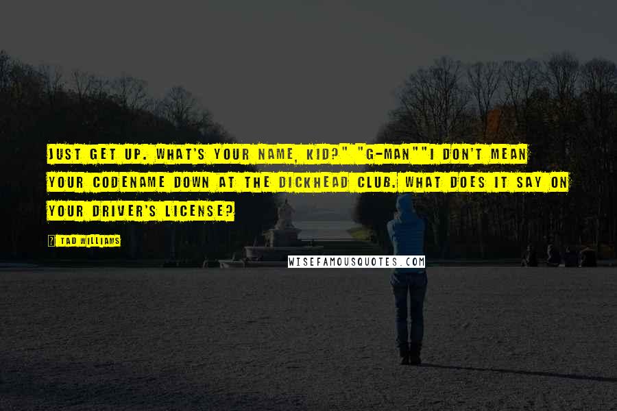 Tad Williams Quotes: Just get up. What's your name, kid?" "G-man""I don't mean your codename down at the Dickhead Club. What does it say on your driver's license?