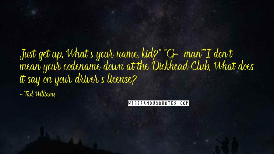 Tad Williams Quotes: Just get up. What's your name, kid?" "G-man""I don't mean your codename down at the Dickhead Club. What does it say on your driver's license?