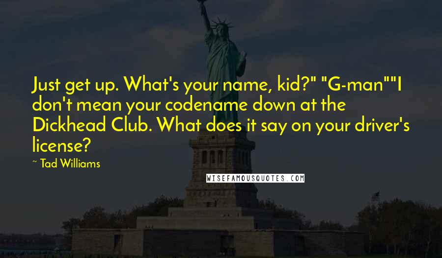 Tad Williams Quotes: Just get up. What's your name, kid?" "G-man""I don't mean your codename down at the Dickhead Club. What does it say on your driver's license?