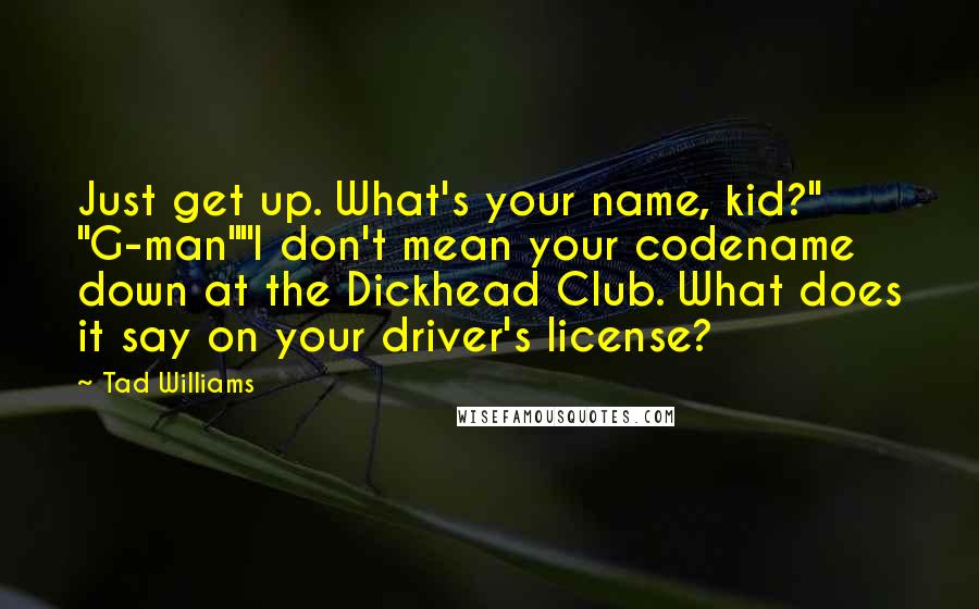 Tad Williams Quotes: Just get up. What's your name, kid?" "G-man""I don't mean your codename down at the Dickhead Club. What does it say on your driver's license?