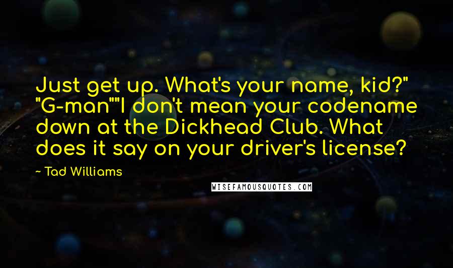 Tad Williams Quotes: Just get up. What's your name, kid?" "G-man""I don't mean your codename down at the Dickhead Club. What does it say on your driver's license?